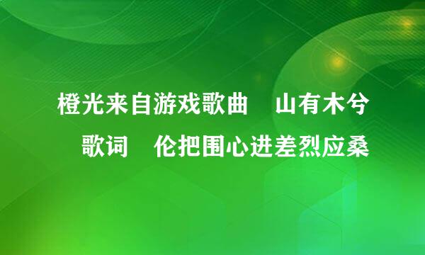 橙光来自游戏歌曲 山有木兮 歌词 伦把围心进差烈应桑