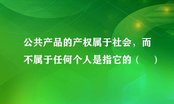 公共产品的产权属于社会，而不属于任何个人是指它的（ ）