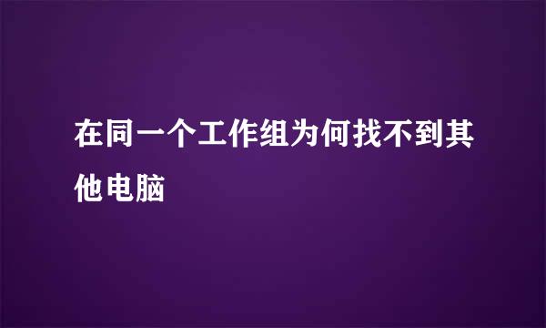 在同一个工作组为何找不到其他电脑