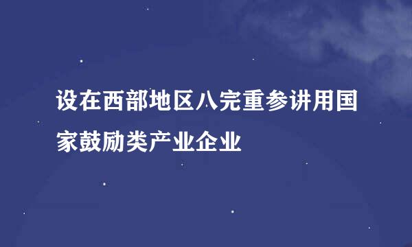 设在西部地区八完重参讲用国家鼓励类产业企业