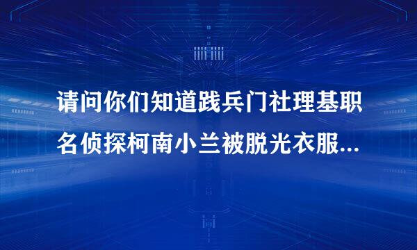 请问你们知道践兵门社理基职名侦探柯南小兰被脱光衣服在牢里的是哪集