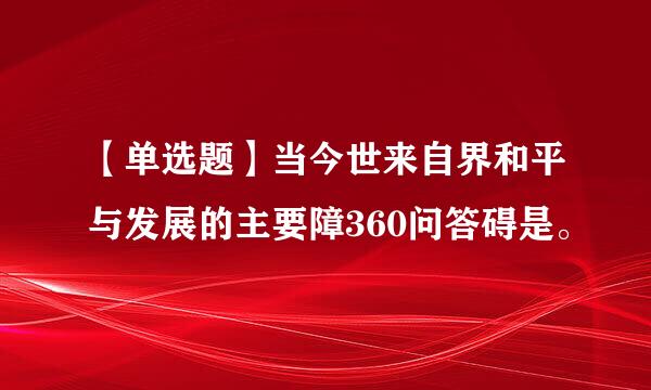 【单选题】当今世来自界和平与发展的主要障360问答碍是。