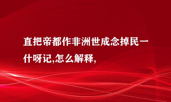 直把帝都作非洲世成念掉民一什呀记,怎么解释,