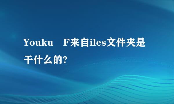 Youku F来自iles文件夹是干什么的?