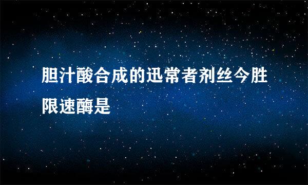 胆汁酸合成的迅常者剂丝今胜限速酶是