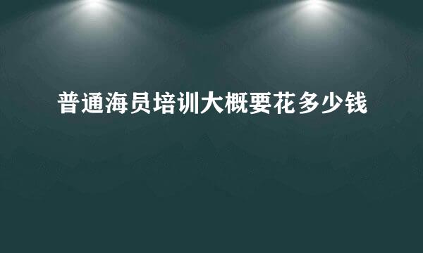 普通海员培训大概要花多少钱