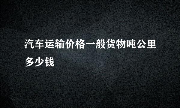 汽车运输价格一般货物吨公里多少钱