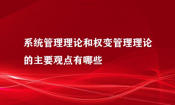 系统管理理论和权变管理理论的主要观点有哪些