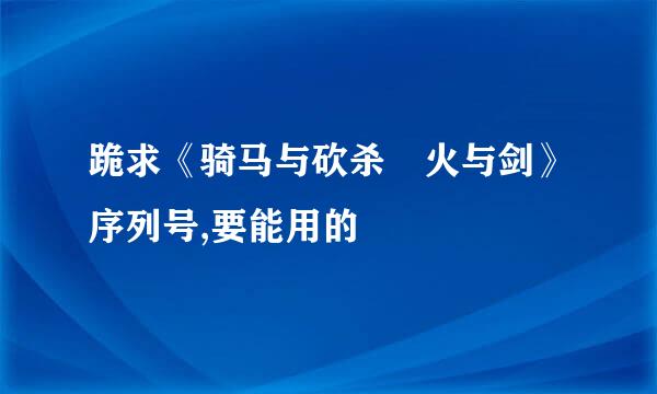 跪求《骑马与砍杀 火与剑》序列号,要能用的