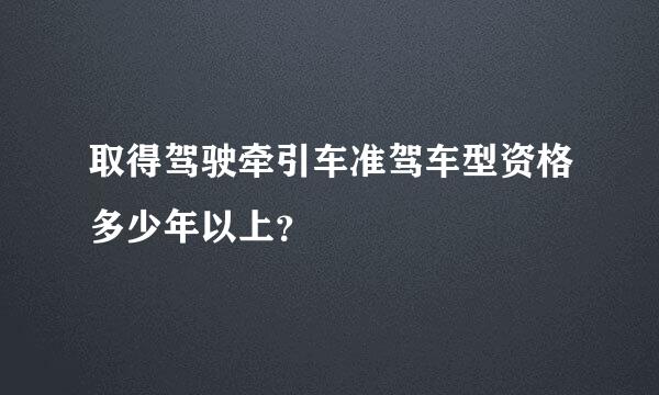 取得驾驶牵引车准驾车型资格多少年以上？