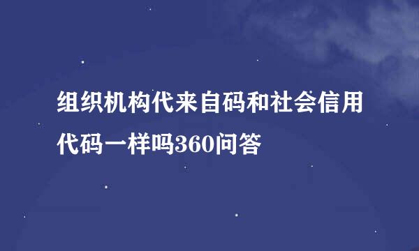 组织机构代来自码和社会信用代码一样吗360问答