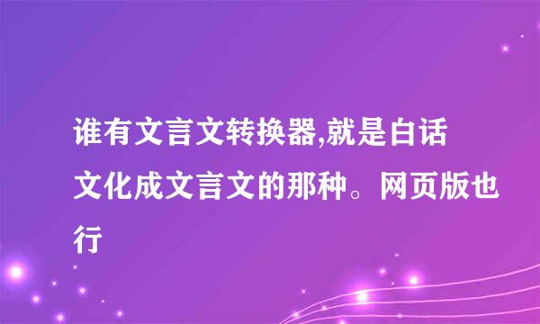 谁有文言文转换器,就是白话文化成文言文的那种。网页版也行