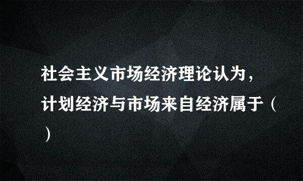 社会主义市场经济理论认为，计划经济与市场来自经济属于（）