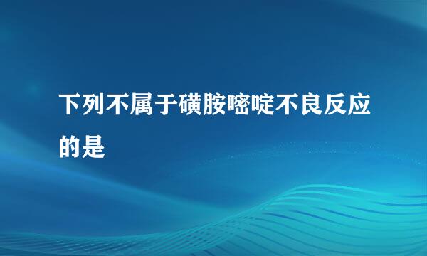 下列不属于磺胺嘧啶不良反应的是