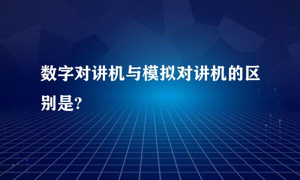 数字对讲机与模拟对讲机的区别是?