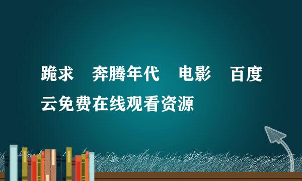 跪求 奔腾年代 电影 百度云免费在线观看资源