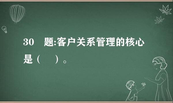 30 题:客户关系管理的核心是（ ）。