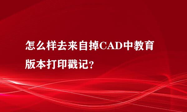 怎么样去来自掉CAD中教育版本打印戳记？