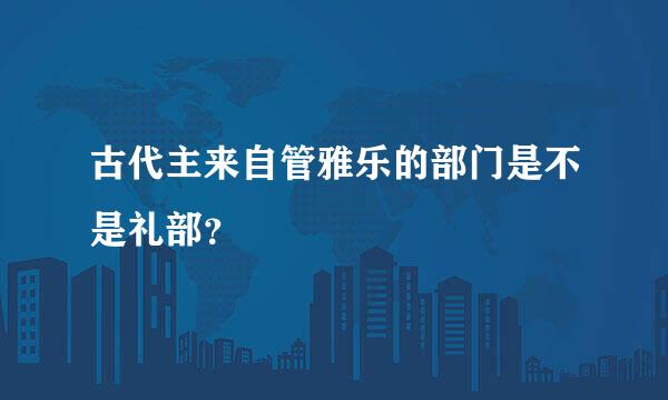 古代主来自管雅乐的部门是不是礼部？