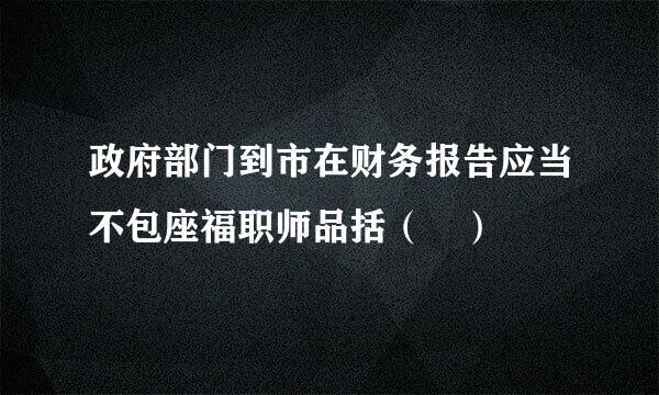 政府部门到市在财务报告应当不包座福职师品括（ ）