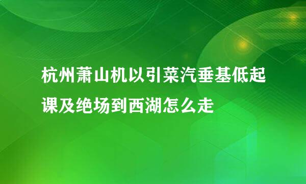 杭州萧山机以引菜汽垂基低起课及绝场到西湖怎么走