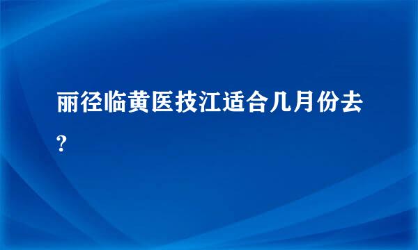 丽径临黄医技江适合几月份去?