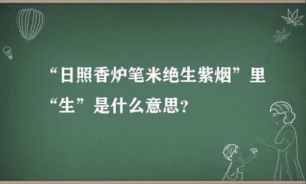 “日照香炉笔米绝生紫烟”里“生”是什么意思？