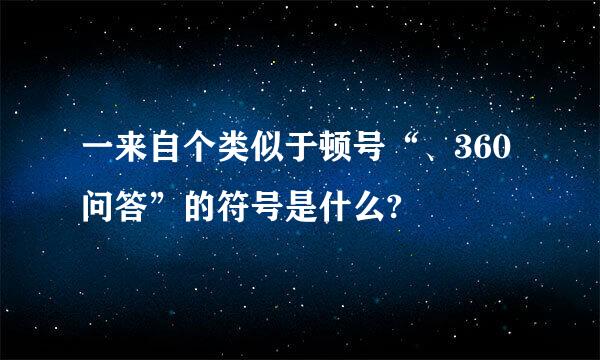 一来自个类似于顿号“、360问答”的符号是什么?