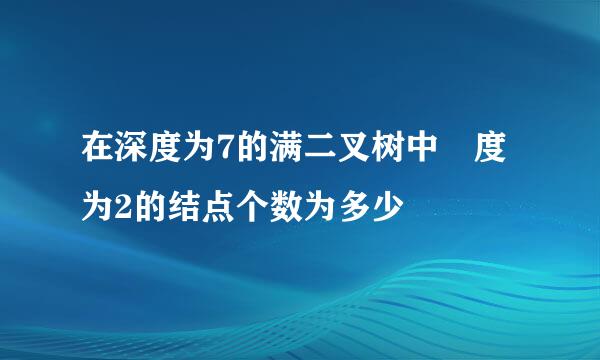 在深度为7的满二叉树中 度为2的结点个数为多少