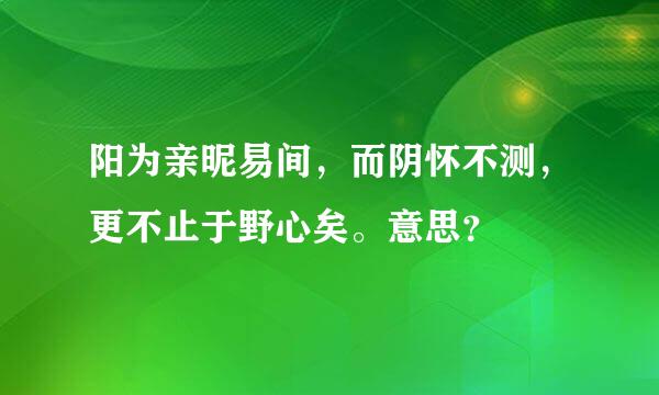 阳为亲昵易间，而阴怀不测，更不止于野心矣。意思？