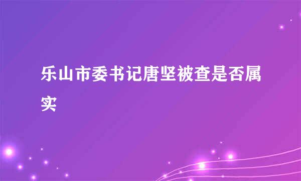 乐山市委书记唐坚被查是否属实