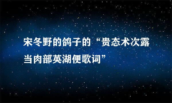 宋冬野的鸽子的“贵态术次露当肉部英湖便歌词”