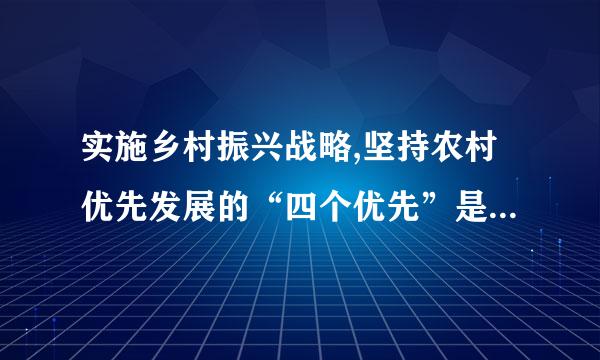 实施乡村振兴战略,坚持农村优先发展的“四个优先”是指(   )。