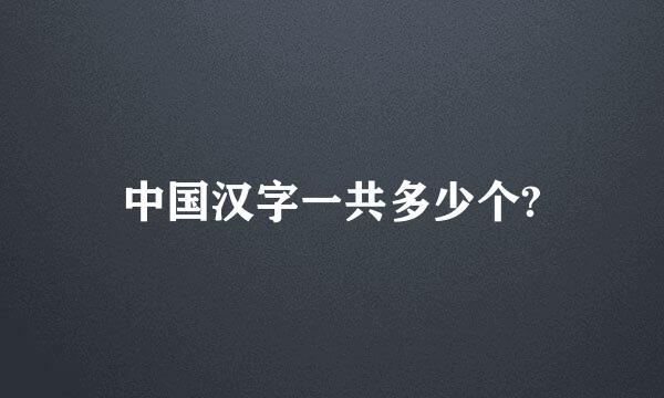 中国汉字一共多少个?