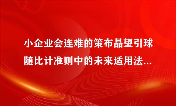 小企业会连难的策布晶望引球随比计准则中的未来适用法，怎么理解？以前年度多记的费用怎么调整