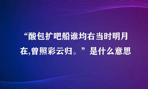 “酸包扩吧船谁均右当时明月在,曾照彩云归。”是什么意思