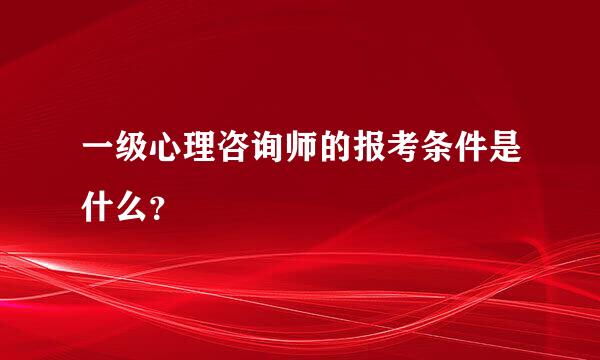 一级心理咨询师的报考条件是什么？