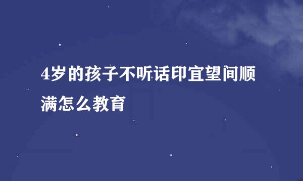 4岁的孩子不听话印宜望间顺满怎么教育