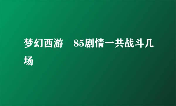 梦幻西游 85剧情一共战斗几场