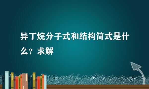 异丁烷分子式和结构简式是什么？求解