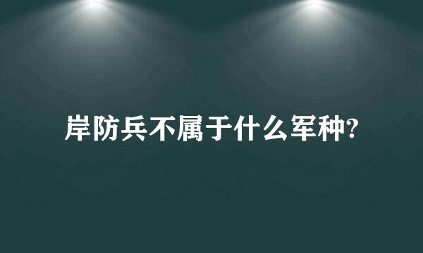 岸防兵不属于什么军种?