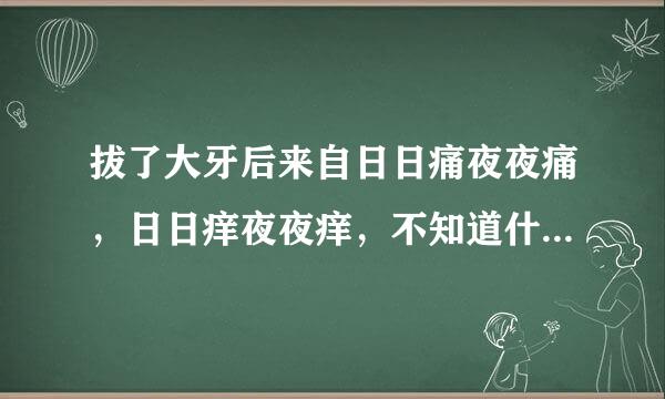 拔了大牙后来自日日痛夜夜痛，日日痒夜夜痒，不知道什么时候能好，牙医又说没事，开药给我吃了，也不见够统育雨齐觉参坚吧良得好。