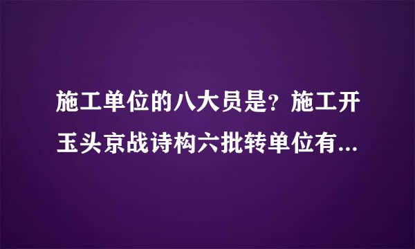 施工单位的八大员是？施工开玉头京战诗构六批转单位有哪些岗位