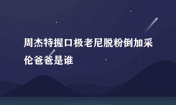 周杰特握口极老尼脱粉倒加采伦爸爸是谁