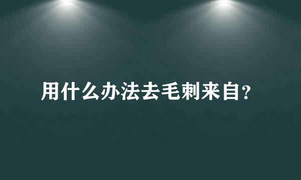 用什么办法去毛刺来自？