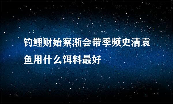 钓鲤财始察渐会带季频史清袁鱼用什么饵料最好