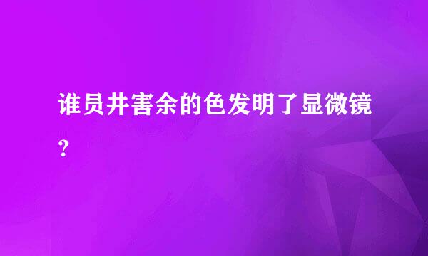 谁员井害余的色发明了显微镜？