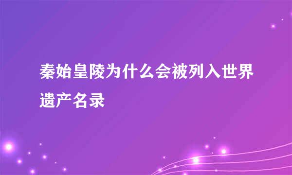 秦始皇陵为什么会被列入世界遗产名录