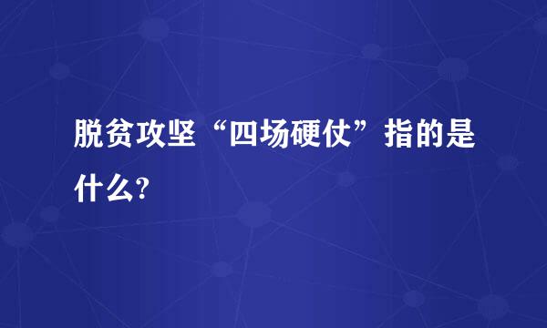 脱贫攻坚“四场硬仗”指的是什么?