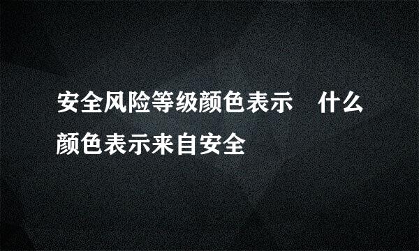 安全风险等级颜色表示 什么颜色表示来自安全